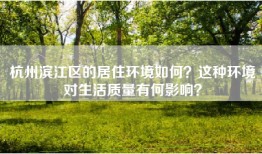 杭州滨江区的居住环境如何？这种环境对生活质量有何影响？