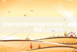 荣耀亲选荣耀手机商城官方网站「荣耀亲选」