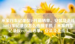 米家行车记录仪1S开箱晒单、安装及走线360行车记录仪怎么连接手机「米家行车记录仪1S开箱晒单、安装及走线」