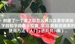 创建了一个表之后怎么再次在表中添加字段和字段显示位置_学习 数据透视表的使用方法（入门+进阶共14集）...