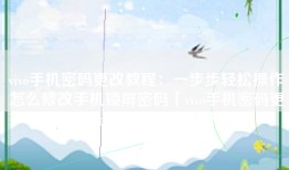 vivo手机密码更改教程：一步步轻松操作怎么修改手机锁屏密码「vivo手机密码更改教程：一步步轻松操作」