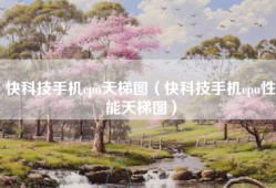 快科技手机cpu天梯图（快科技手机cpu性能天梯图）