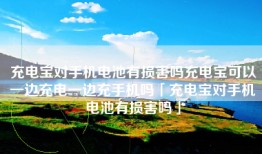充电宝对手机电池有损害吗充电宝可以一边充电一边充手机吗「充电宝对手机电池有损害吗」