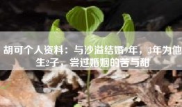 胡可个人资料：与沙溢结婚9年，3年为他生2子，尝过婚姻的苦与甜