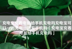 充电宝充着电能给手机充电吗充电宝可以一边充电一边充手机吗「充电宝充着电能给手机充电吗」