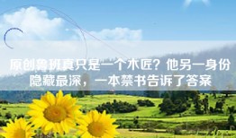 原创鲁班真只是一个木匠？他另一身份隐藏最深，一本禁书告诉了答案