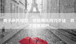 男子杀伤母女　邻居勇斗持刀歹徒　救下邻里租户