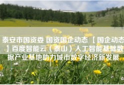 泰安市国资委 国资国企动态 【国企动态】百度智能云（泰山）人工智能基础数据产业基地助力城市数字经济新发展