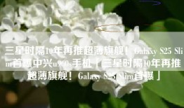 三星时隔10年再推超薄旗舰！Galaxy S25 Slim首曝中兴u960s手机「三星时隔10年再推超薄旗舰！Galaxy S25 Slim首曝」