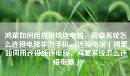 鸿蒙如何用连接线连电脑，鸿蒙系统怎么连接电器华为手机usb连接电脑「鸿蒙如何用连接线连电脑，鸿蒙系统怎么连接电器」