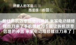 能让拆机效率倍增的神器 米家电动精修螺丝刀来了手机螺丝刀「能让拆机效率倍增的神器 米家电动精修螺丝刀来了」