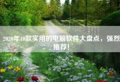 2020年10款实用的电脑软件大盘点，强烈推荐！