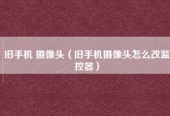 旧手机 摄像头（旧手机摄像头怎么改监控器）