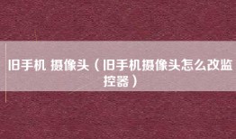 旧手机 摄像头（旧手机摄像头怎么改监控器）
