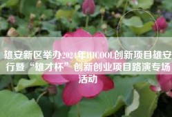 雄安新区举办2024年HICOOL创新项目雄安行暨“雄才杯”创新创业项目路演专场活动