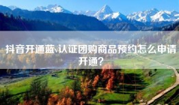 抖音开通蓝v认证团购商品预约怎么申请开通？