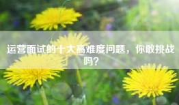 运营面试的十大高难度问题，你敢挑战吗？