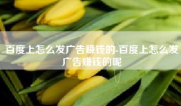 百度上怎么发广告赚钱的-百度上怎么发广告赚钱的呢