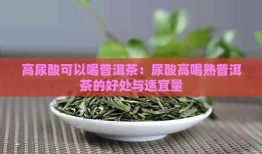 女性尿酸偏高时饮用普洱茶的影响与建议：全面解析与注意事项
