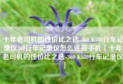 十年老司机的性价比之选-360 K580行车记录仪360行车记录仪怎么连接手机「十年老司机的性价比之选-360 K580行车记录仪」