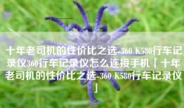 十年老司机的性价比之选-360 K580行车记录仪360行车记录仪怎么连接手机「十年老司机的性价比之选-360 K580行车记录仪」