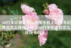 360行车记录仪怎么连接手机上360行车记录仪怎么连接手机「360行车记录仪怎么连接手机上」