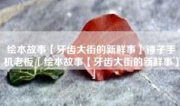 绘本故事【牙齿大街的新鲜事】锤子手机老板「绘本故事【牙齿大街的新鲜事】」