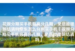 花呗分期买手机最高分几期，免息能提前结清吗京东怎么分期买手机「花呗分期买手机最高分几期，免息能提前结清吗」