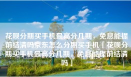 花呗分期买手机最高分几期，免息能提前结清吗京东怎么分期买手机「花呗分期买手机最高分几期，免息能提前结清吗」