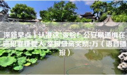 深新早点丨认准这7张脸！公安局通缉在逃犯罪嫌疑人 举报最高奖励2万（语音播报）