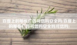 百度上的那些广告可信吗安全吗(百度上的那些广告可信吗安全吗可信吗)