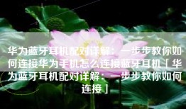 华为蓝牙耳机配对详解：一步步教你如何连接华为手机怎么连接蓝牙耳机「华为蓝牙耳机配对详解：一步步教你如何连接」