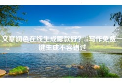 文章润色在线生成哪款好？ai写作免费一键生成不容错过