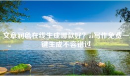文章润色在线生成哪款好？ai写作免费一键生成不容错过