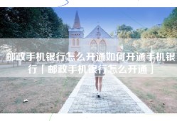 邮政手机银行怎么开通如何开通手机银行「邮政手机银行怎么开通」