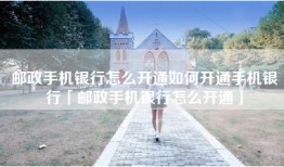 邮政手机银行怎么开通如何开通手机银行「邮政手机银行怎么开通」