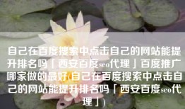 自己在百度搜索中点击自己的网站能提升排名吗「西安百度seo代理」百度推广哪家做的最好(自己在百度搜索中点击自己的网站能提升排名吗「西安百度seo代理」)