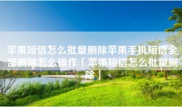 苹果短信怎么批量删除苹果手机短信全部删除怎么操作「苹果短信怎么批量删除」