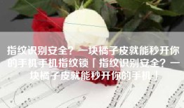 指纹识别安全？一块橘子皮就能秒开你的手机手机指纹锁「指纹识别安全？一块橘子皮就能秒开你的手机」