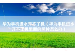 华为手机进水开不了机（华为手机进水开不了机里面的照片怎么办）