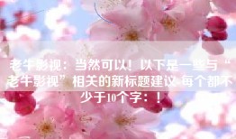 老牛影视：当然可以！以下是一些与“老牛影视”相关的新标题建议-每个都不少于10个字：！