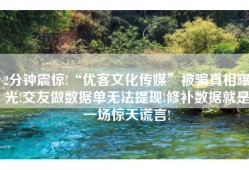 2分钟震惊!“优客文化传媒”被骗真相曝光!交友做数据单无法提现!修补数据就是一场惊天谎言!