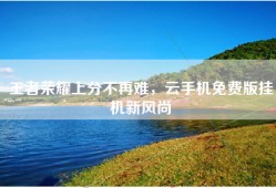 王者荣耀上分不再难，云手机免费版挂机新风尚
