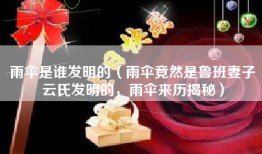 雨伞是谁发明的（雨伞竟然是鲁班妻子云氏发明的，雨伞来历揭秘）