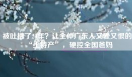被吐槽了20年？让全体广东人又爱又恨的“土特产”，硬控全国爸妈
