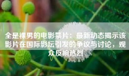 全是裸男的电影禁片：最新动态揭示该影片在国际影坛引发的争议与讨论，观众反响热烈