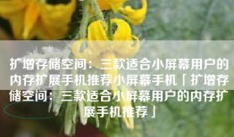 扩增存储空间：三款适合小屏幕用户的内存扩展手机推荐小屏幕手机「扩增存储空间：三款适合小屏幕用户的内存扩展手机推荐」
