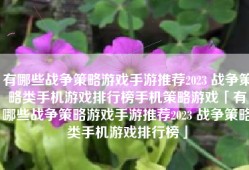 有哪些战争策略游戏手游推荐2023 战争策略类手机游戏排行榜手机策略游戏「有哪些战争策略游戏手游推荐2023 战争策略类手机游戏排行榜」
