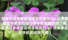 有哪些战争策略游戏手游推荐2023 战争策略类手机游戏排行榜手机策略游戏「有哪些战争策略游戏手游推荐2023 战争策略类手机游戏排行榜」