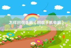 怎样回收手机（回收手机电脑）